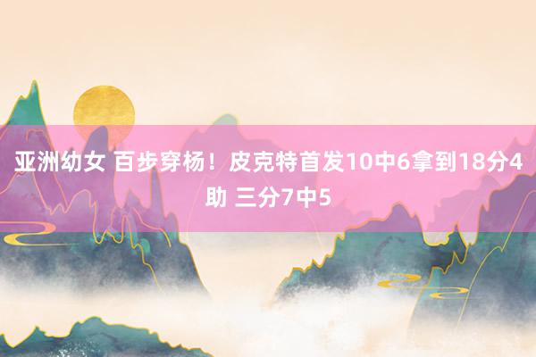 亚洲幼女 百步穿杨！皮克特首发10中6拿到18分4助 三分7中5