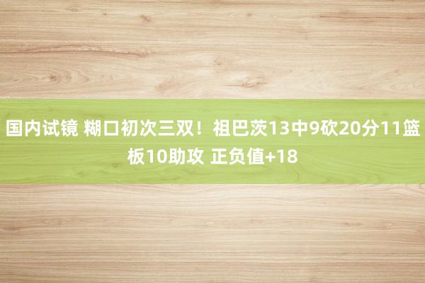 国内试镜 糊口初次三双！祖巴茨13中9砍20分11篮板10助攻 正负值+18