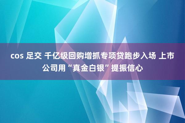 cos 足交 千亿级回购增抓专项贷跑步入场 上市公司用“真金白银”提振信心