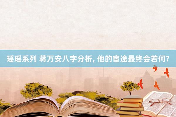 瑶瑶系列 蒋万安八字分析, 他的宦途最终会若何?