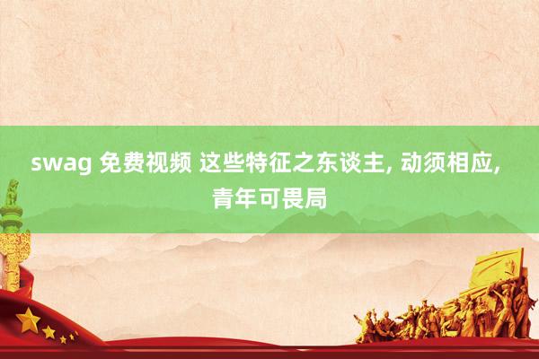 swag 免费视频 这些特征之东谈主, 动须相应, 青年可畏局