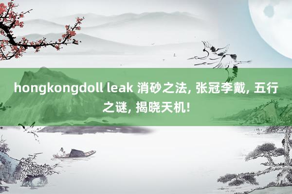 hongkongdoll leak 消砂之法, 张冠李戴, 五行之谜, 揭晓天机!