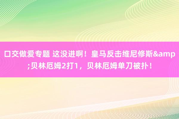 口交做爱专题 这没进啊！皇马反击维尼修斯&贝林厄姆2打1，贝林厄姆单刀被扑！