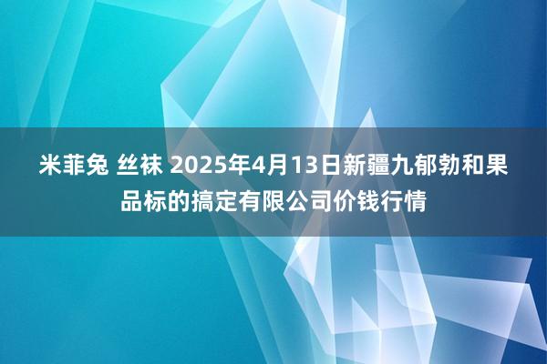 米菲兔 丝袜 2025年4月13日新疆九郁勃和果品标的搞定有限公司价钱行情