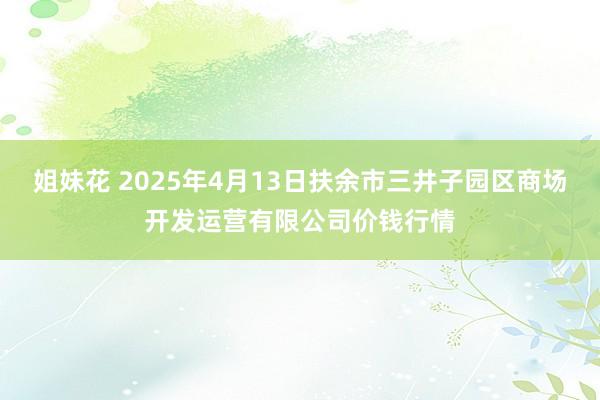 姐妹花 2025年4月13日扶余市三井子园区商场开发运营有限公司价钱行情