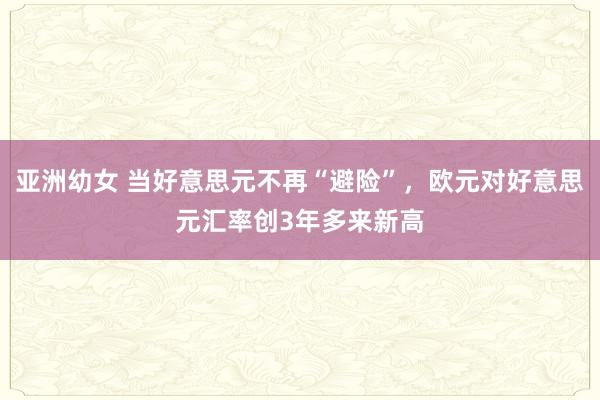 亚洲幼女 当好意思元不再“避险”，欧元对好意思元汇率创3年多来新高