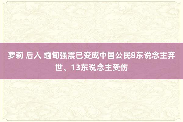 萝莉 后入 缅甸强震已变成中国公民8东说念主弃世、13东说念主受伤