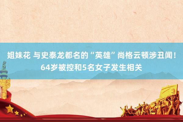 姐妹花 与史泰龙都名的“英雄”尚格云顿涉丑闻！64岁被控和5名女子发生相关