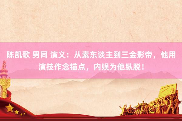 陈凯歌 男同 演义：从素东谈主到三金影帝，他用演技作念锚点，内娱为他纵脱！