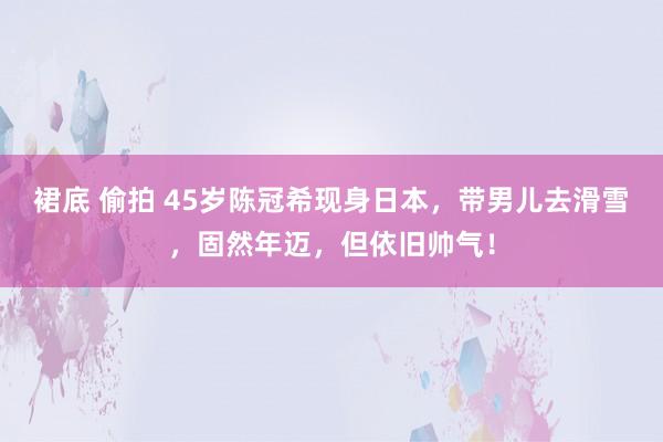 裙底 偷拍 45岁陈冠希现身日本，带男儿去滑雪，固然年迈，但依旧帅气！