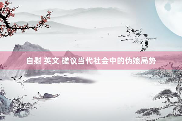 自慰 英文 磋议当代社会中的伪娘局势