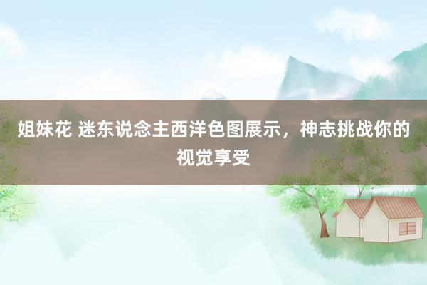 姐妹花 迷东说念主西洋色图展示，神志挑战你的视觉享受
