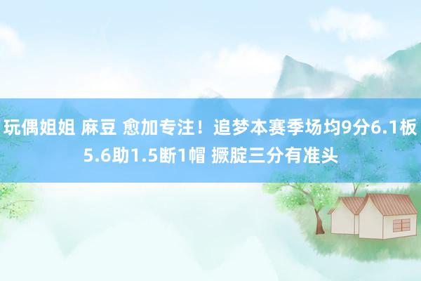 玩偶姐姐 麻豆 愈加专注！追梦本赛季场均9分6.1板5.6助1.5断1帽 撅腚三分有准头