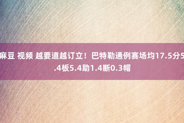 麻豆 视频 越要道越订立！巴特勒通例赛场均17.5分5.4板5.4助1.4断0.3帽