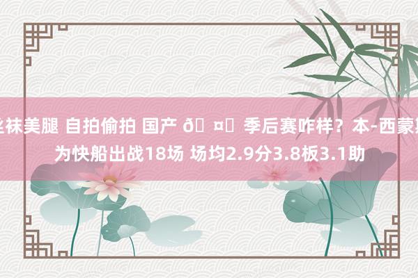 丝袜美腿 自拍偷拍 国产 🤔季后赛咋样？本-西蒙斯为快船出战18场 场均2.9分3.8板3.1助