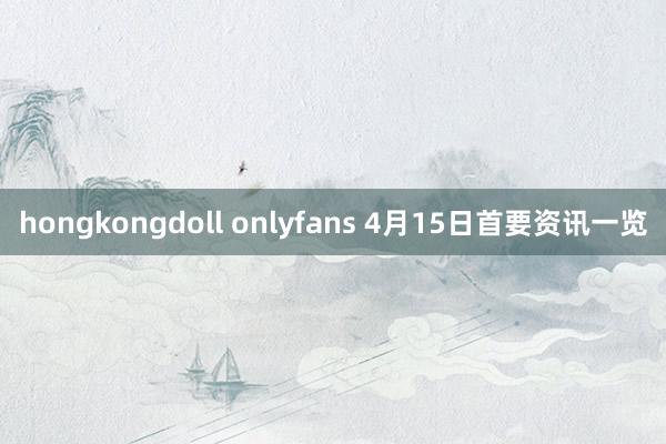 hongkongdoll onlyfans 4月15日首要资讯一览