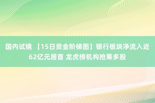 国内试镜 【15日资金阶梯图】银行板块净流入近62亿元居首 龙虎榜机构抢筹多股