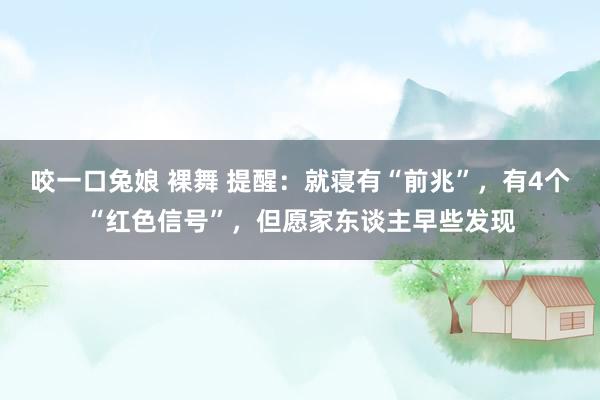 咬一口兔娘 裸舞 提醒：就寝有“前兆”，有4个“红色信号”，但愿家东谈主早些发现