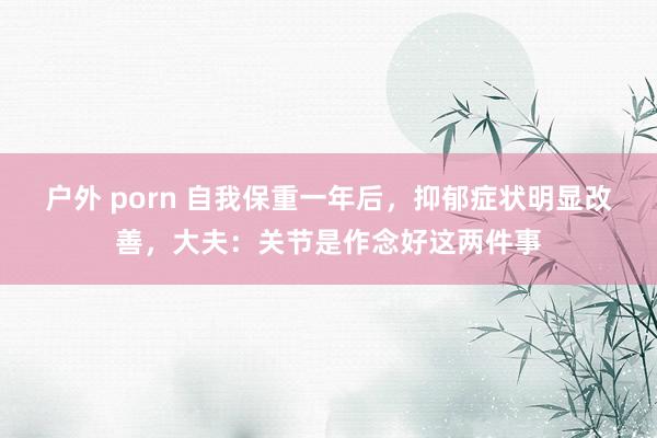 户外 porn 自我保重一年后，抑郁症状明显改善，大夫：关节是作念好这两件事