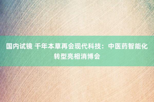 国内试镜 千年本草再会现代科技：中医药智能化转型亮相消博会