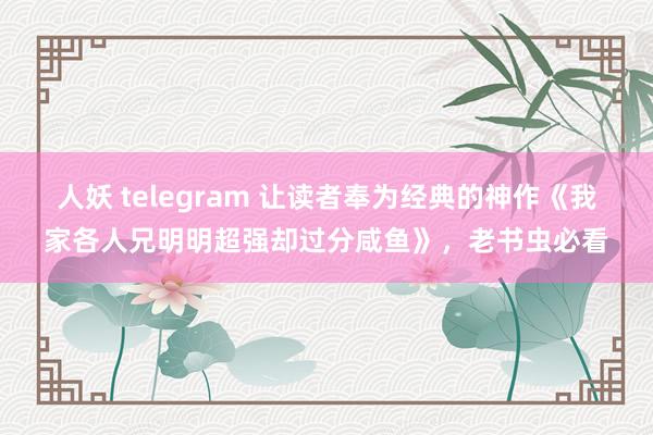 人妖 telegram 让读者奉为经典的神作《我家各人兄明明超强却过分咸鱼》，老书虫必看
