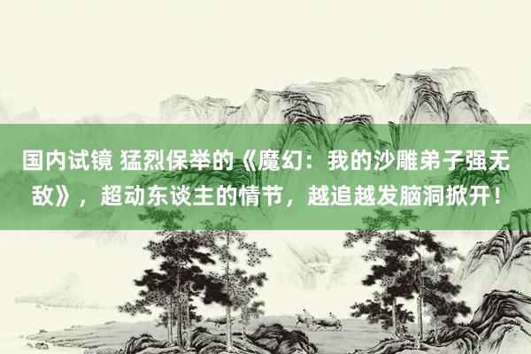 国内试镜 猛烈保举的《魔幻：我的沙雕弟子强无敌》，超动东谈主的情节，越追越发脑洞掀开！