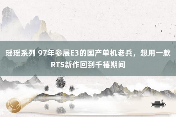瑶瑶系列 97年参展E3的国产单机老兵，想用一款RTS新作回到千禧期间