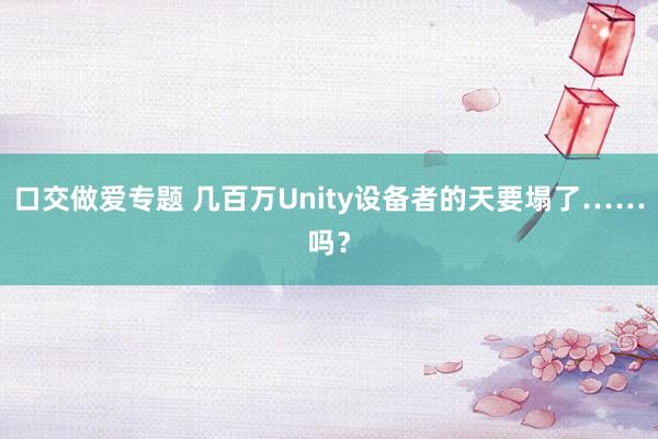 口交做爱专题 几百万Unity设备者的天要塌了……吗？