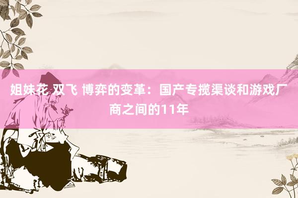 姐妹花 双飞 博弈的变革：国产专揽渠谈和游戏厂商之间的11年