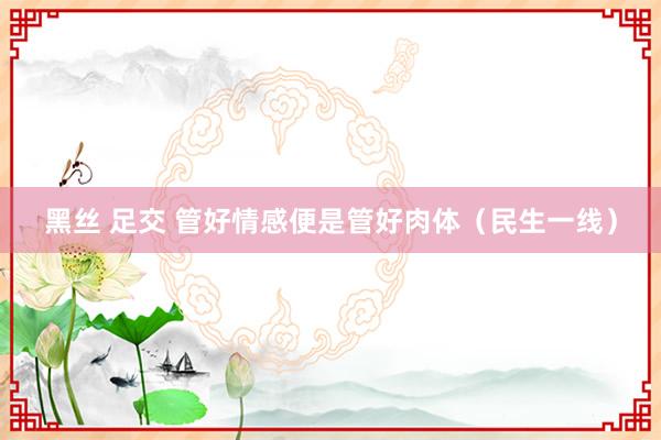 黑丝 足交 管好情感便是管好肉体（民生一线）