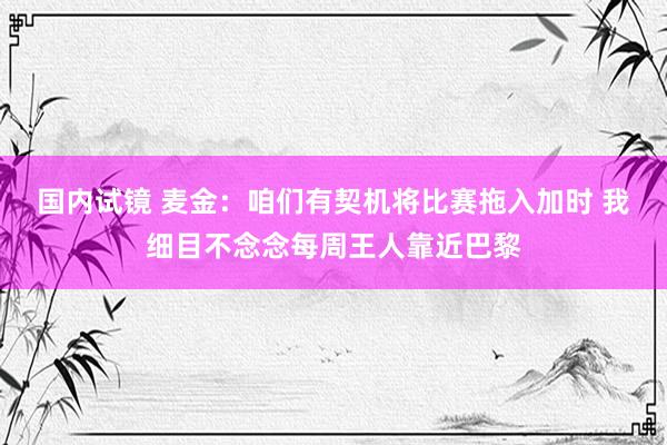 国内试镜 麦金：咱们有契机将比赛拖入加时 我细目不念念每周王人靠近巴黎