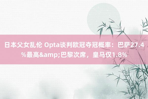 日本父女乱伦 Opta谈判欧冠夺冠概率：巴萨27.4%最高&巴黎次席，皇马仅1.8%