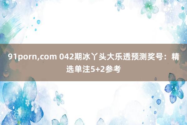 91porn,com 042期冰丫头大乐透预测奖号：精选单注5+2参考