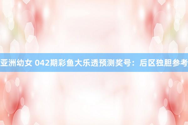 亚洲幼女 042期彩鱼大乐透预测奖号：后区独胆参考