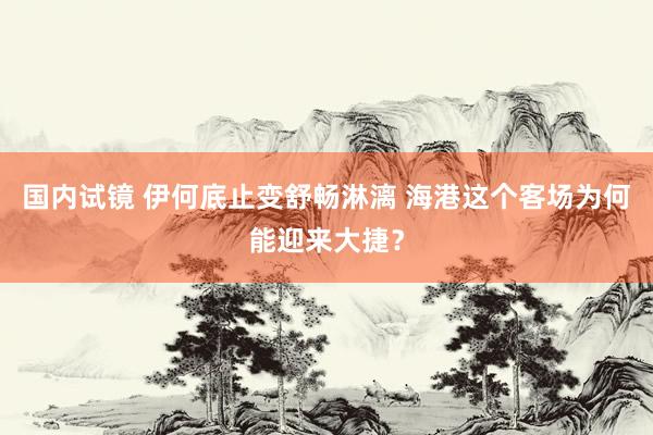 国内试镜 伊何底止变舒畅淋漓 海港这个客场为何能迎来大捷？
