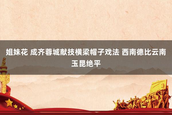 姐妹花 成齐蓉城献技横梁帽子戏法 西南德比云南玉昆绝平