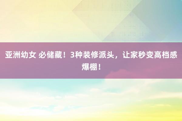 亚洲幼女 必储藏！3种装修派头，让家秒变高档感爆棚！
