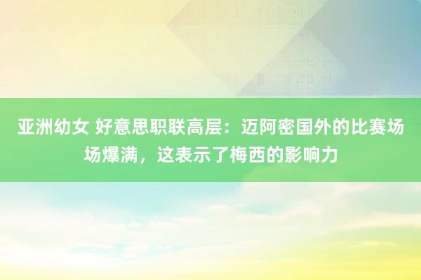 亚洲幼女 好意思职联高层：迈阿密国外的比赛场场爆满，这表示了梅西的影响力
