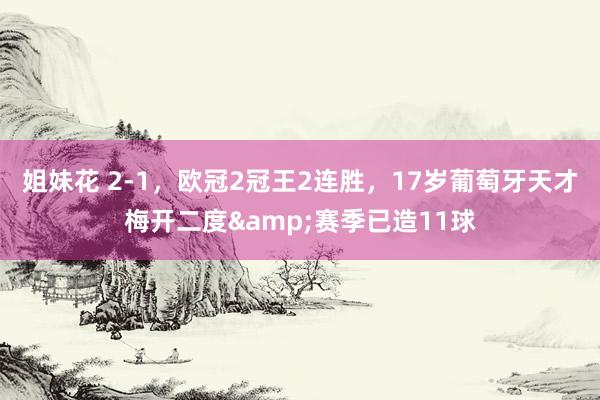 姐妹花 2-1，欧冠2冠王2连胜，17岁葡萄牙天才梅开二度&赛季已造11球