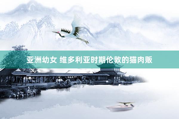 亚洲幼女 维多利亚时期伦敦的猫肉贩