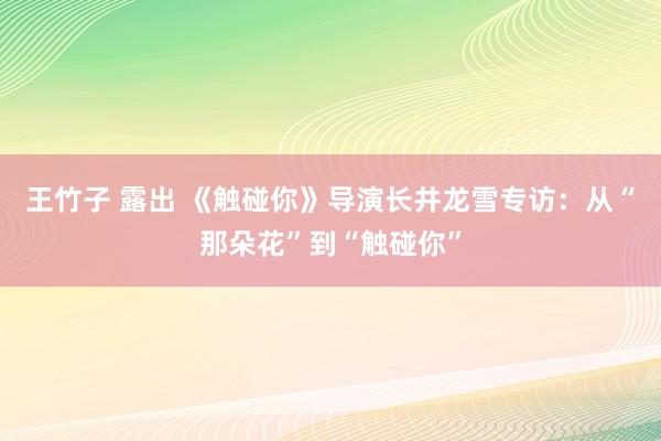 王竹子 露出 《触碰你》导演长井龙雪专访：从“那朵花”到“触碰你”