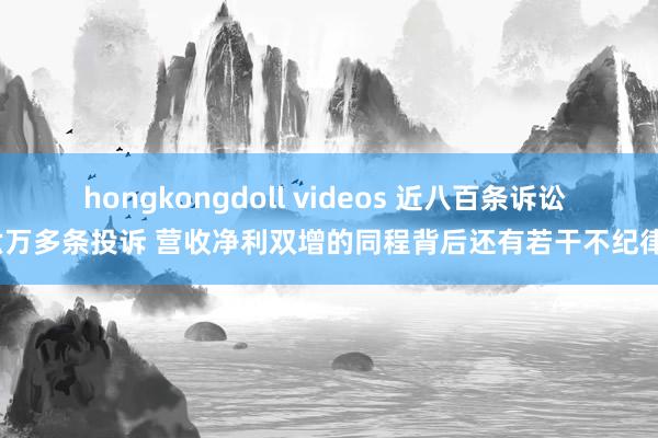 hongkongdoll videos 近八百条诉讼 六万多条投诉 营收净利双增的同程背后还有若干不纪律？