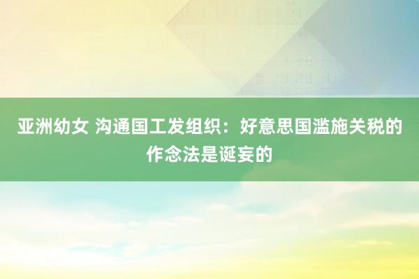 亚洲幼女 沟通国工发组织：好意思国滥施关税的作念法是诞妄的