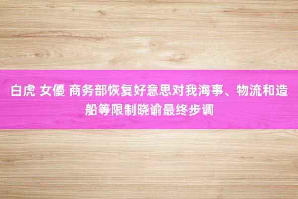 白虎 女優 商务部恢复好意思对我海事、物流和造船等限制晓谕最终步调
