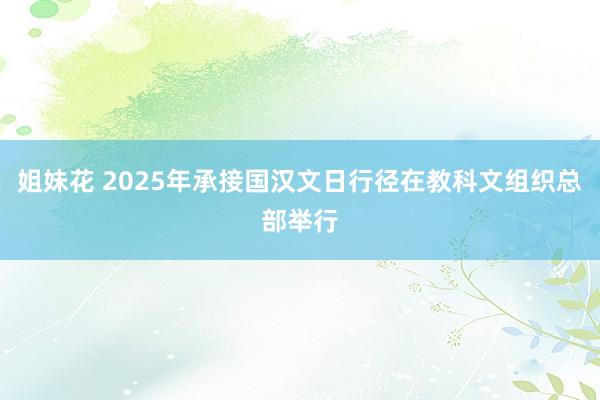 姐妹花 2025年承接国汉文日行径在教科文组织总部举行