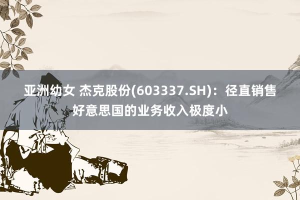 亚洲幼女 杰克股份(603337.SH)：径直销售好意思国的业务收入极度小