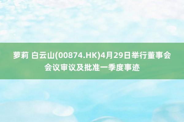 萝莉 白云山(00874.HK)4月29日举行董事会会议审议及批准一季度事迹