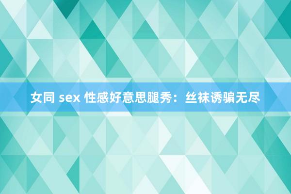 女同 sex 性感好意思腿秀：丝袜诱骗无尽