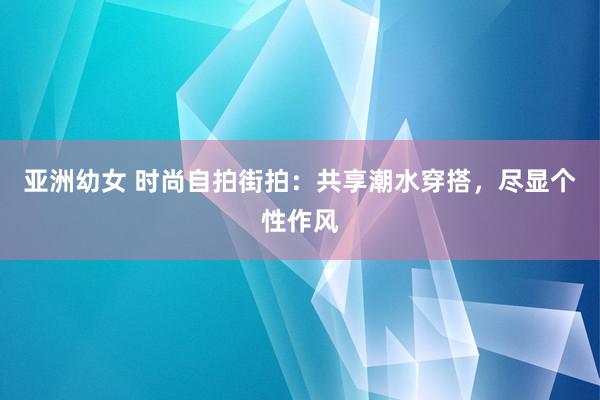 亚洲幼女 时尚自拍街拍：共享潮水穿搭，尽显个性作风