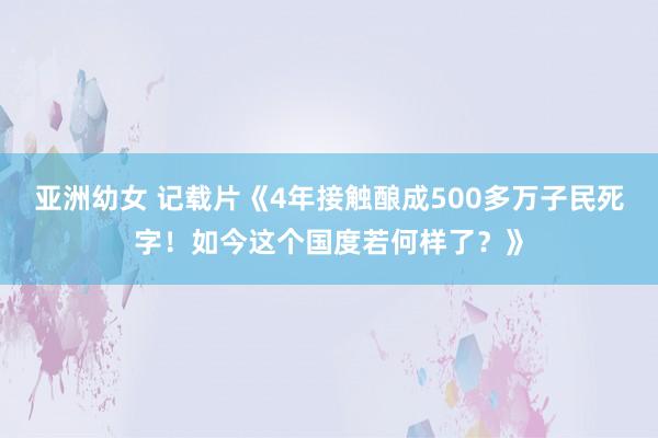 亚洲幼女 记载片《4年接触酿成500多万子民死字！如今这个国度若何样了？》